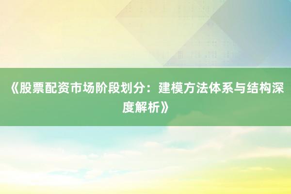 《股票配资市场阶段划分：建模方法体系与结构深度解析》