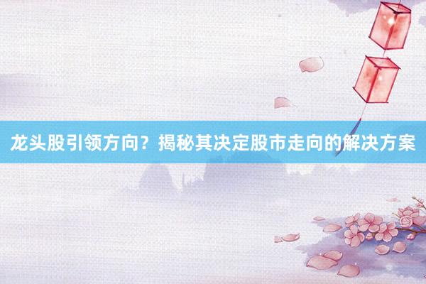 龙头股引领方向？揭秘其决定股市走向的解决方案