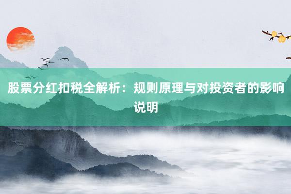股票分红扣税全解析：规则原理与对投资者的影响说明