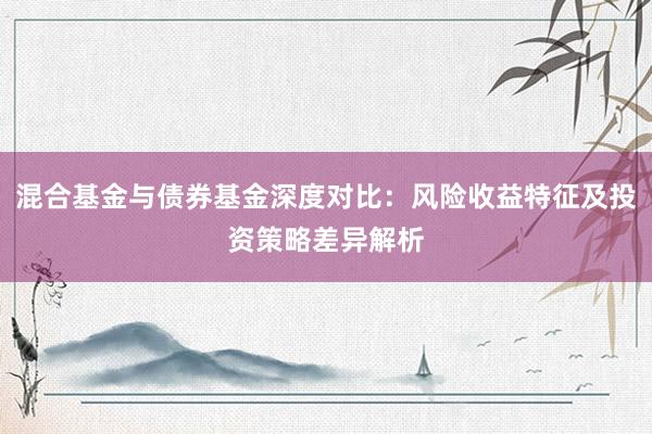 混合基金与债券基金深度对比：风险收益特征及投资策略差异解析