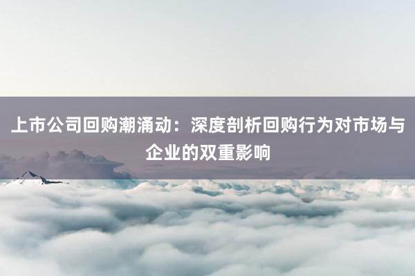上市公司回购潮涌动：深度剖析回购行为对市场与企业的双重影响