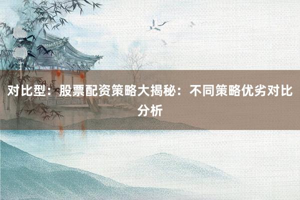 对比型：股票配资策略大揭秘：不同策略优劣对比分析