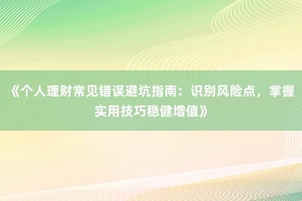 《个人理财常见错误避坑指南：识别风险点，掌握实用技巧稳健增值》