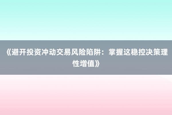 《避开投资冲动交易风险陷阱：掌握这稳控决策理性增值》