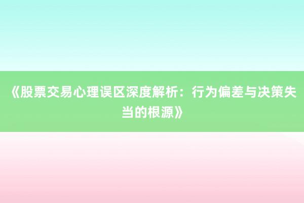 《股票交易心理误区深度解析：行为偏差与决策失当的根源》