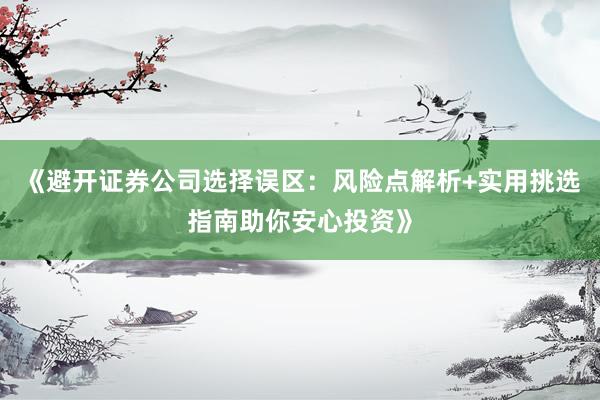 《避开证券公司选择误区：风险点解析+实用挑选指南助你安心投资》