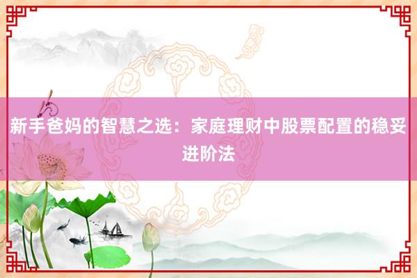 新手爸妈的智慧之选：家庭理财中股票配置的稳妥进阶法