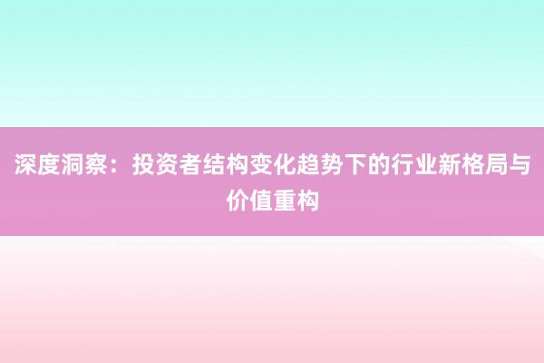 深度洞察：投资者结构变化趋势下的行业新格局与价值重构