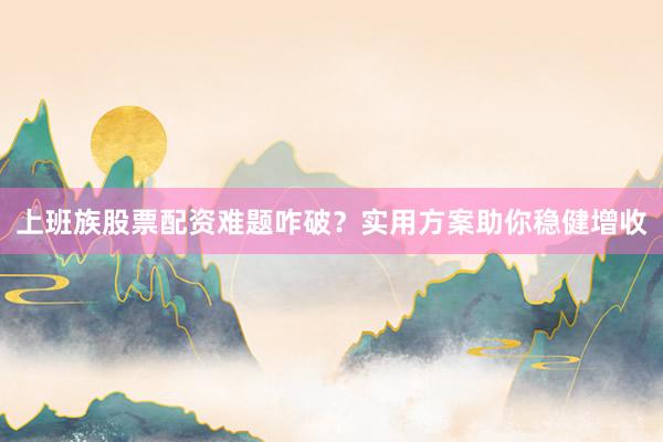 上班族股票配资难题咋破？实用方案助你稳健增收