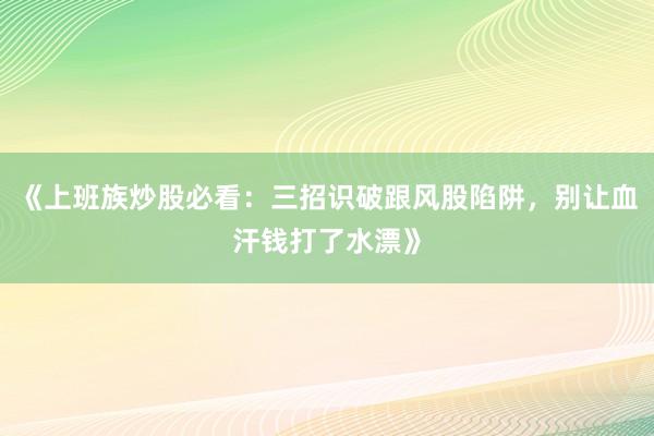 《上班族炒股必看：三招识破跟风股陷阱，别让血汗钱打了水漂》
