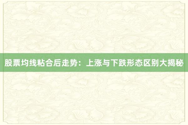 股票均线粘合后走势：上涨与下跌形态区别大揭秘