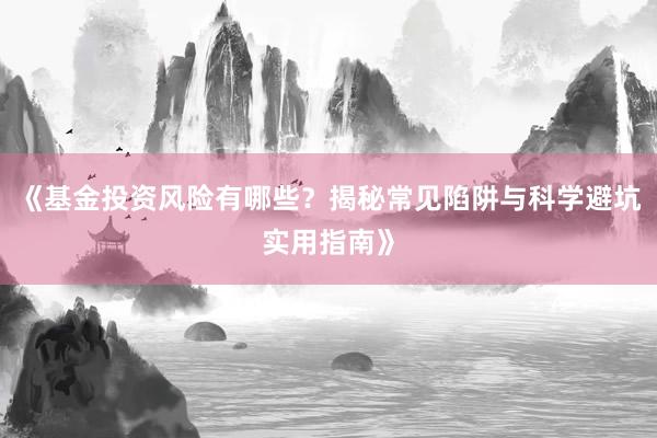 《基金投资风险有哪些？揭秘常见陷阱与科学避坑实用指南》