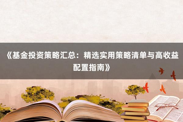 《基金投资策略汇总:精选实用策略清单与高收益配置指南》