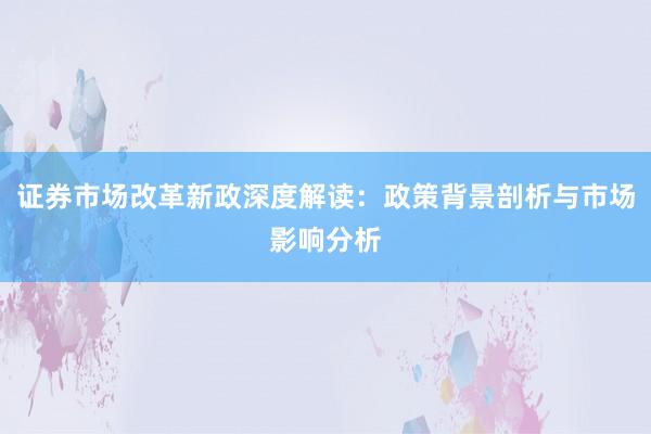 证券市场改革新政深度解读:政策背景剖析与市场影响分析