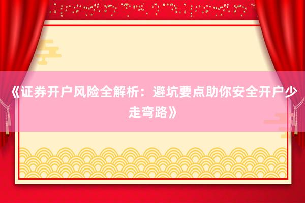 《证券开户风险全解析：避坑要点助你安全开户少走弯路》