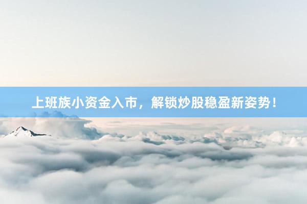 上班族小资金入市，解锁炒股稳盈新姿势！