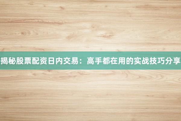 揭秘股票配资日内交易:高手都在用的实战技巧分享
