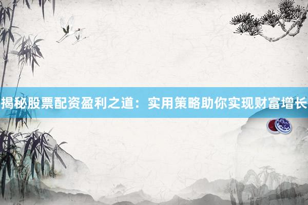 揭秘股票配资盈利之道：实用策略助你实现财富增长