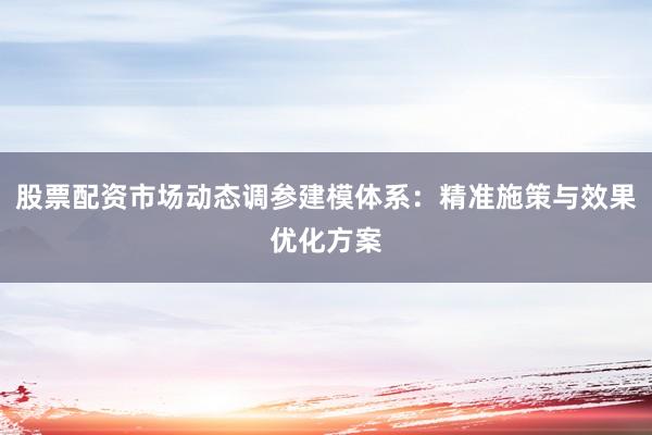 股票配资市场动态调参建模体系：精准施策与效果优化方案