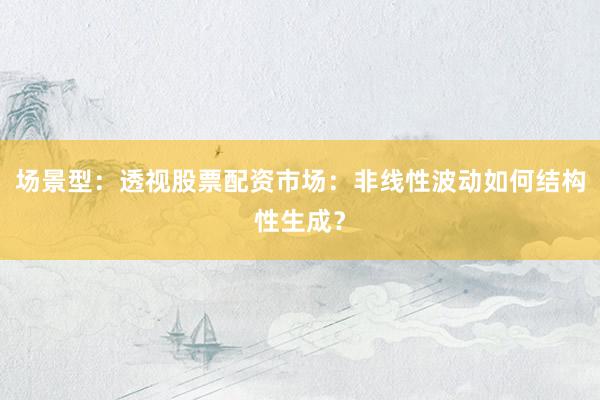 场景型:透视股票配资市场:非线性波动如何结构性生成?