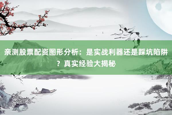 亲测股票配资图形分析:是实战利器还是踩坑陷阱?真实经验大揭秘