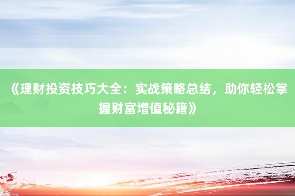《理财投资技巧大全：实战策略总结，助你轻松掌握财富增值秘籍》