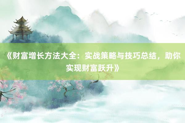《财富增长方法大全：实战策略与技巧总结，助你实现财富跃升》