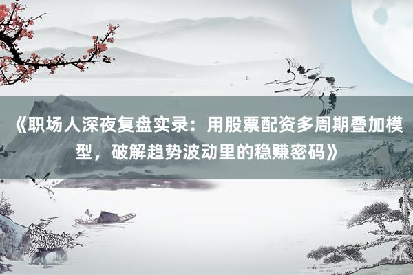 《职场人深夜复盘实录:用股票配资多周期叠加模型,破解趋势波动里的稳赚密码》