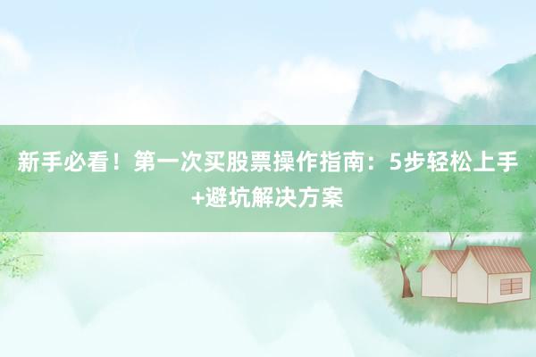 新手必看!第一次买股票操作指南:5步轻松上手+避坑解决方案