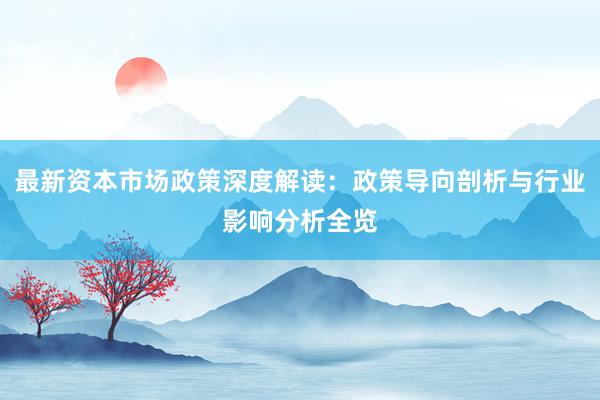 最新资本市场政策深度解读:政策导向剖析与行业影响分析全览