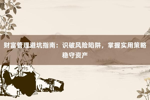 财富管理避坑指南：识破风险陷阱，掌握实用策略稳守资产