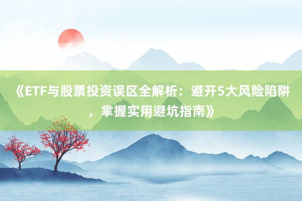 《ETF与股票投资误区全解析:避开5大风险陷阱,掌握实用避坑指南》