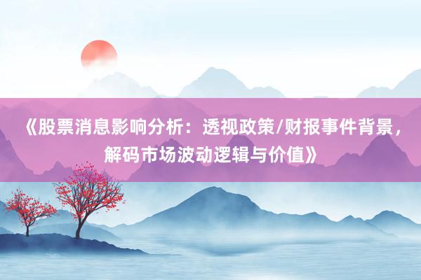 《股票消息影响分析：透视政策/财报事件背景，解码市场波动逻辑与价值》