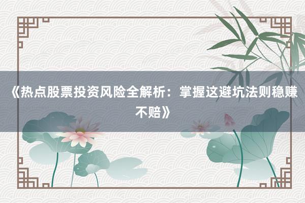 《热点股票投资风险全解析:掌握这避坑法则稳赚不赔》
