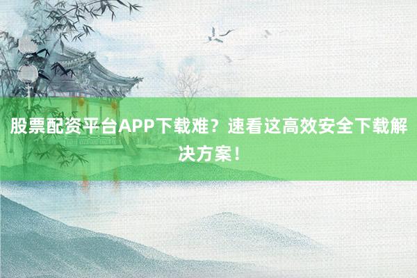股票配资平台APP下载难?速看这高效安全下载解决方案!