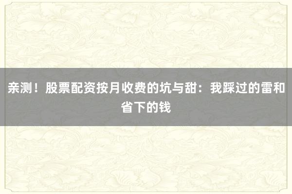 亲测！股票配资按月收费的坑与甜：我踩过的雷和省下的钱