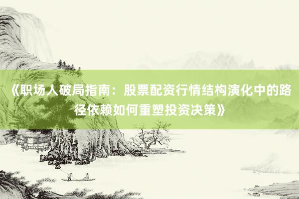 《职场人破局指南：股票配资行情结构演化中的路径依赖如何重塑投资决策》