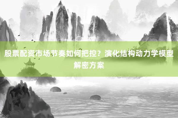 股票配资市场节奏如何把控？演化结构动力学模型解密方案