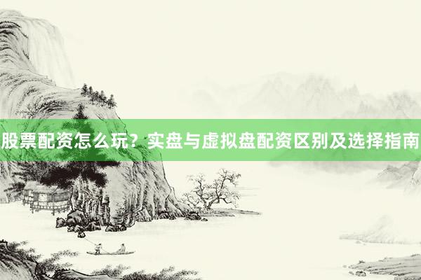 股票配资怎么玩？实盘与虚拟盘配资区别及选择指南