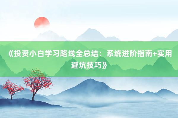 《投资小白学习路线全总结：系统进阶指南+实用避坑技巧》