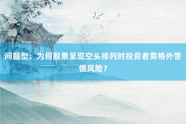 问题型：为何股票呈现空头排列时投资者需格外警惕风险？