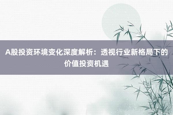 A股投资环境变化深度解析:透视行业新格局下的价值投资机遇