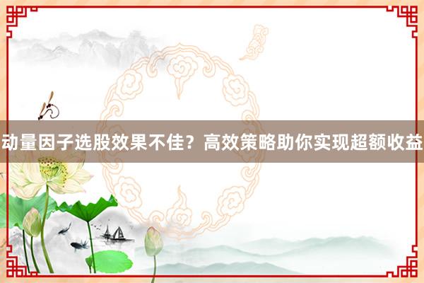 动量因子选股效果不佳？高效策略助你实现超额收益