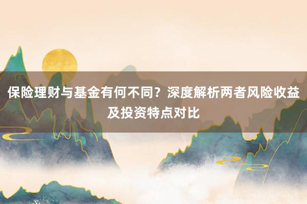 保险理财与基金有何不同？深度解析两者风险收益及投资特点对比