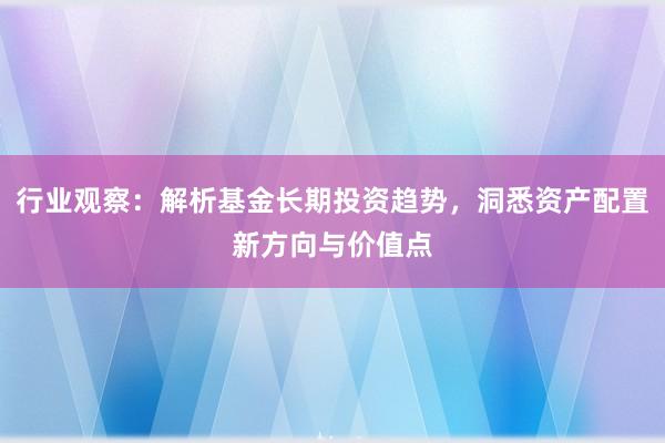 行业观察：解析基金长期投资趋势，洞悉资产配置新方向与价值点
