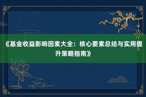 《基金收益影响因素大全：核心要素总结与实用提升策略指南》