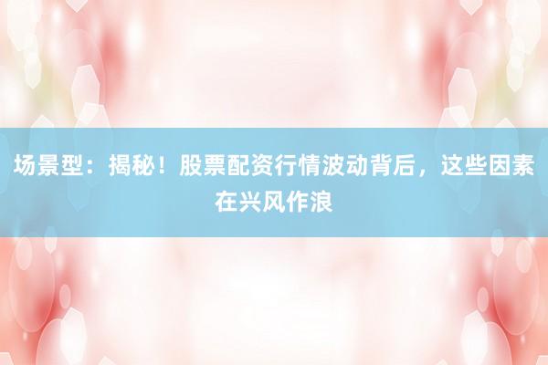 场景型：揭秘！股票配资行情波动背后，这些因素在兴风作浪