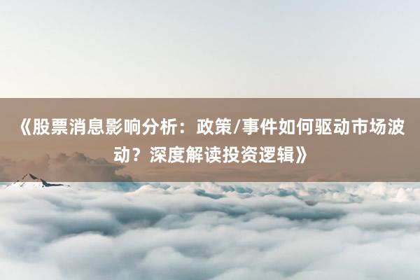 《股票消息影响分析：政策/事件如何驱动市场波动？深度解读投资逻辑》