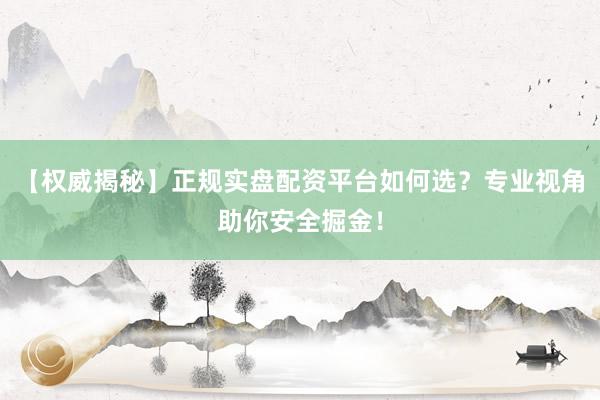【权威揭秘】正规实盘配资平台如何选？专业视角助你安全掘金！