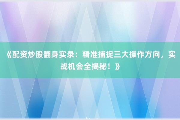 《配资炒股翻身实录：精准捕捉三大操作方向，实战机会全揭秘！》